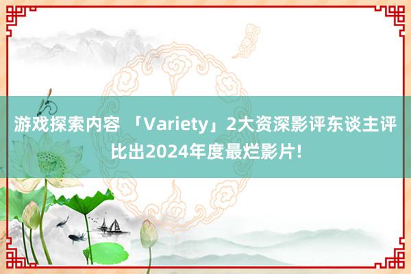 游戏探索内容 「Variety」2大资深影评东谈主评比出2024年度最烂影片!