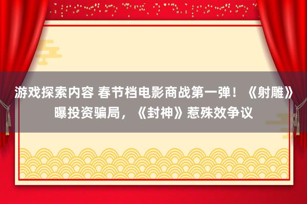 游戏探索内容 春节档电影商战第一弹！《射雕》曝投资骗局，《封神》惹殊效争议