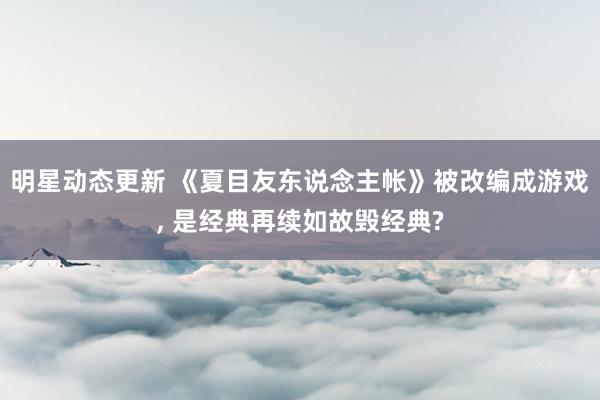 明星动态更新 《夏目友东说念主帐》被改编成游戏, 是经典再续如故毁经典?