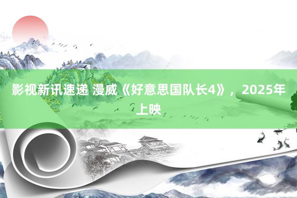 影视新讯速递 漫威《好意思国队长4》，2025年上映