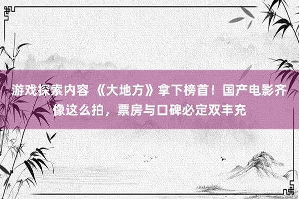 游戏探索内容 《大地方》拿下榜首！国产电影齐像这么拍，票房与口碑必定双丰充