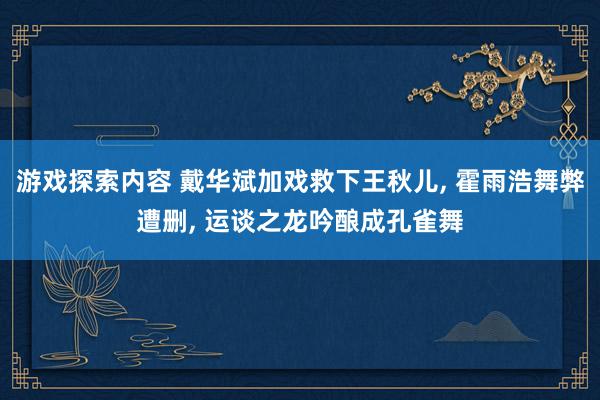 游戏探索内容 戴华斌加戏救下王秋儿, 霍雨浩舞弊遭删, 运谈之龙吟酿成孔雀舞