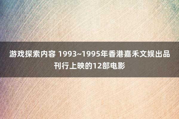 游戏探索内容 1993~1995年香港嘉禾文娱出品刊行上映的12部电影