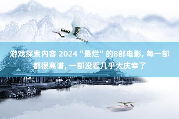 游戏探索内容 2024“最烂”的8部电影, 每一部都很离谱, 一部没看几乎太庆幸了