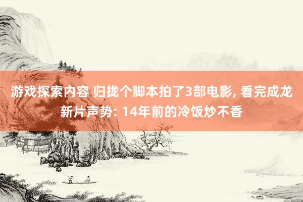 游戏探索内容 归拢个脚本拍了3部电影, 看完成龙新片声势: 14年前的冷饭炒不香