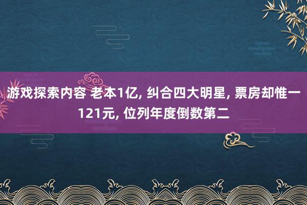 游戏探索内容 老本1亿, 纠合四大明星, 票房却惟一121元, 位列年度倒数第二