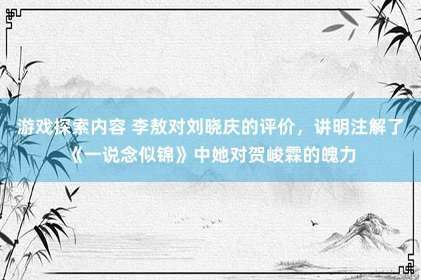 游戏探索内容 李敖对刘晓庆的评价，讲明注解了《一说念似锦》中她对贺峻霖的魄力