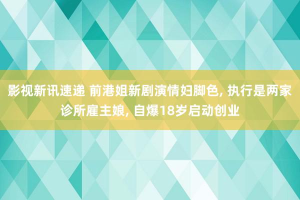 影视新讯速递 前港姐新剧演情妇脚色, 执行是两家诊所雇主娘, 自爆18岁启动创业