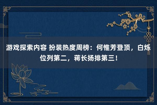 游戏探索内容 扮装热度周榜：何惟芳登顶，白烁位列第二，蒋长扬排第三！