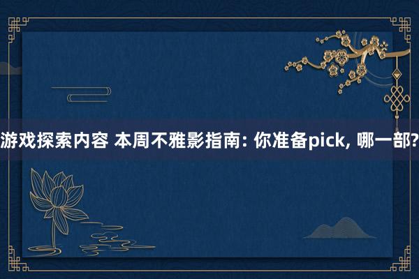 游戏探索内容 本周不雅影指南: 你准备pick, 哪一部?