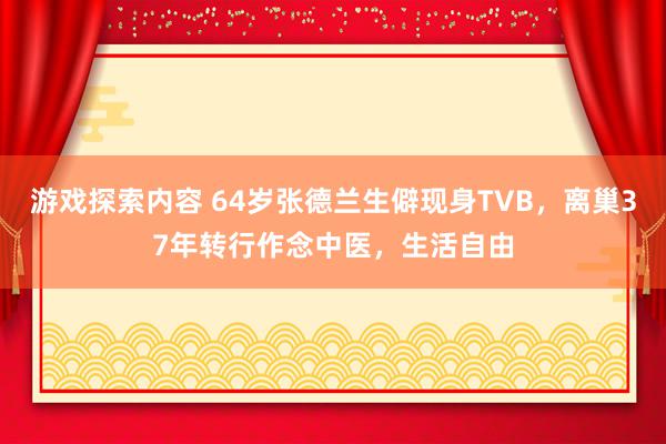 游戏探索内容 64岁张德兰生僻现身TVB，离巢37年转行作念中医，生活自由