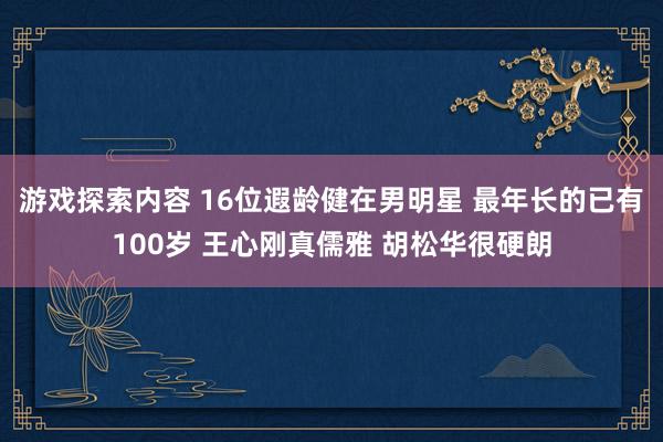 游戏探索内容 16位遐龄健在男明星 最年长的已有100岁 王心刚真儒雅 胡松华很硬朗