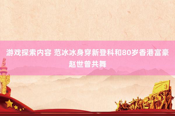 游戏探索内容 范冰冰身穿新登科和80岁香港富豪赵世曾共舞