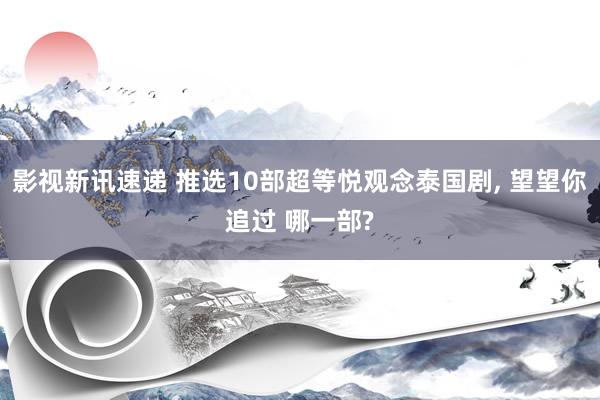 影视新讯速递 推选10部超等悦观念泰国剧, 望望你追过 哪一部?