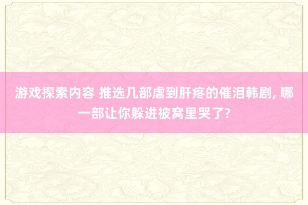 游戏探索内容 推选几部虐到肝疼的催泪韩剧, 哪一部让你躲进被窝里哭了?