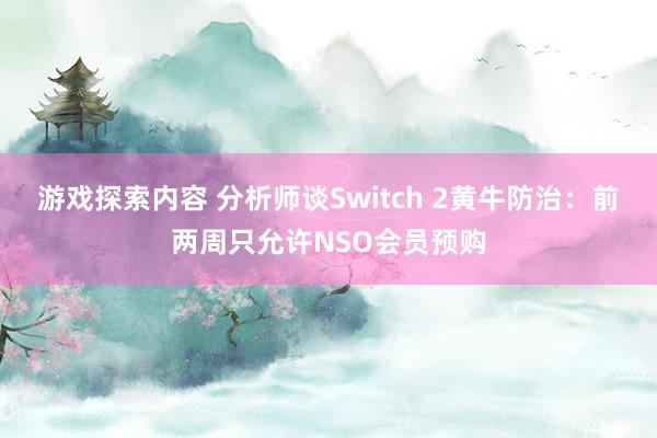 游戏探索内容 分析师谈Switch 2黄牛防治：前两周只允许NSO会员预购