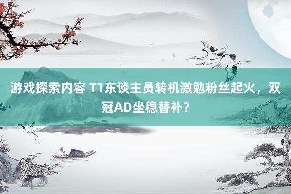 游戏探索内容 T1东谈主员转机激勉粉丝起火，双冠AD坐稳替补？