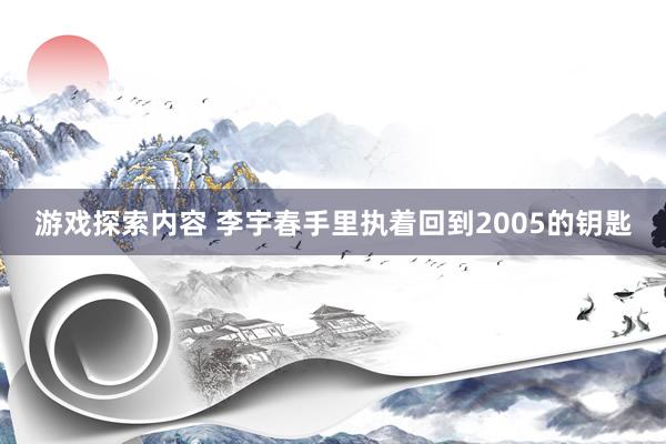 游戏探索内容 李宇春手里执着回到2005的钥匙