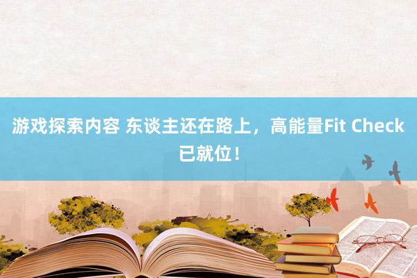 游戏探索内容 东谈主还在路上，高能量Fit Check已就位！