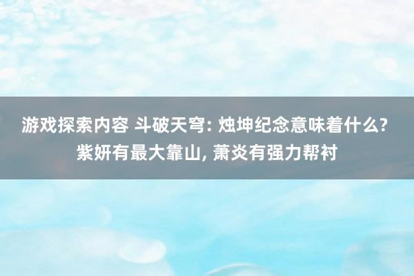 游戏探索内容 斗破天穹: 烛坤纪念意味着什么? 紫妍有最大靠山, 萧炎有强力帮衬