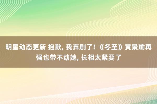 明星动态更新 抱歉, 我弃剧了! 《冬至》黄景瑜再强也带不动她, 长相太紧要了