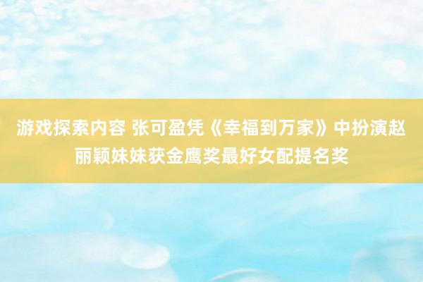 游戏探索内容 张可盈凭《幸福到万家》中扮演赵丽颖妹妹获金鹰奖最好女配提名奖