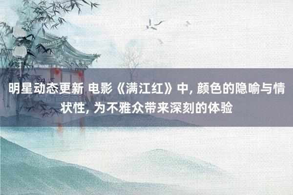 明星动态更新 电影《满江红》中, 颜色的隐喻与情状性, 为不雅众带来深刻的体验