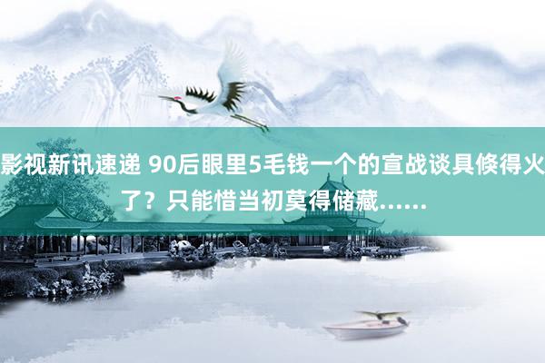 影视新讯速递 90后眼里5毛钱一个的宣战谈具倏得火了？只能惜当初莫得储藏......