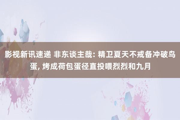 影视新讯速递 非东谈主哉: 精卫夏天不戒备冲破鸟蛋, 烤成荷包蛋径直投喂烈烈和九月