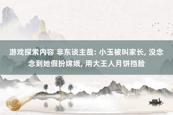 游戏探索内容 非东谈主哉: 小玉被叫家长, 没念念到她假扮嫦娥, 用大王人月饼挡脸