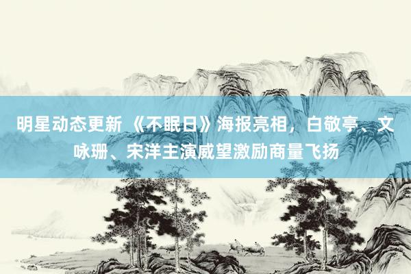 明星动态更新 《不眠日》海报亮相，白敬亭、文咏珊、宋洋主演威望激励商量飞扬