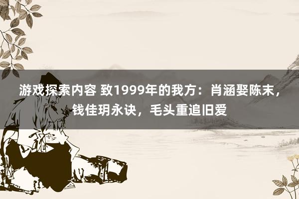 游戏探索内容 致1999年的我方：肖涵娶陈末，钱佳玥永诀，毛头重追旧爱