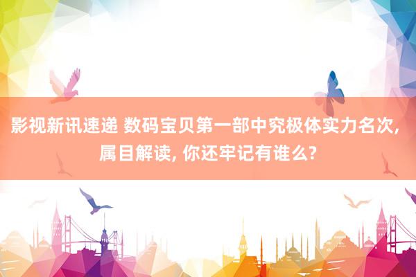 影视新讯速递 数码宝贝第一部中究极体实力名次, 属目解读, 你还牢记有谁么?