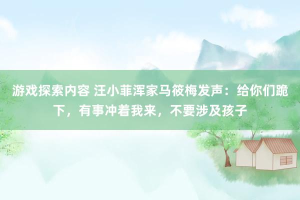 游戏探索内容 汪小菲浑家马筱梅发声：给你们跪下，有事冲着我来，不要涉及孩子