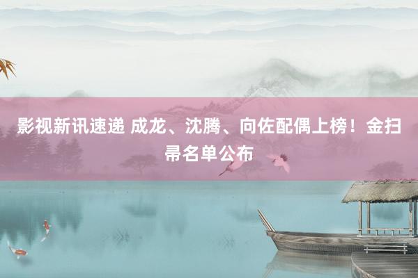 影视新讯速递 成龙、沈腾、向佐配偶上榜！金扫帚名单公布