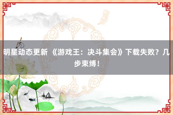 明星动态更新 《游戏王：决斗集会》下载失败？几步束缚！