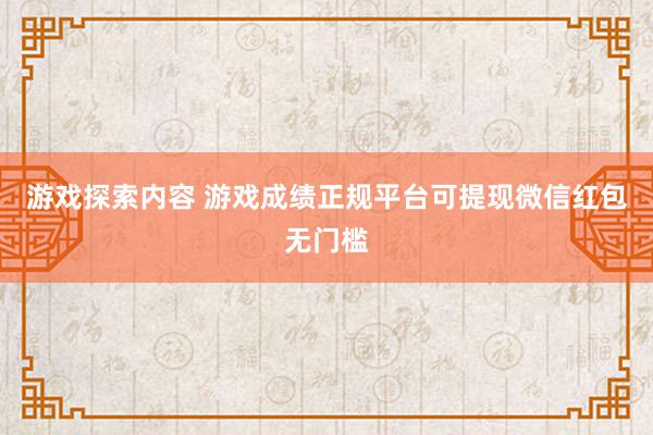 游戏探索内容 游戏成绩正规平台可提现微信红包无门槛