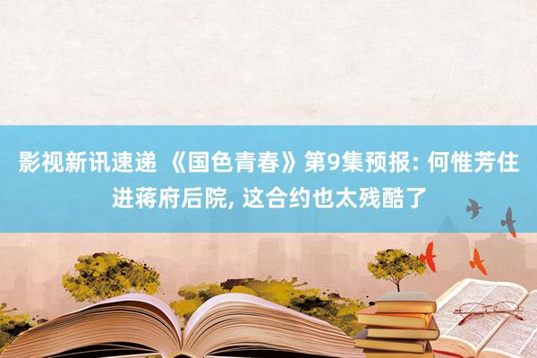 影视新讯速递 《国色青春》第9集预报: 何惟芳住进蒋府后院, 这合约也太残酷了