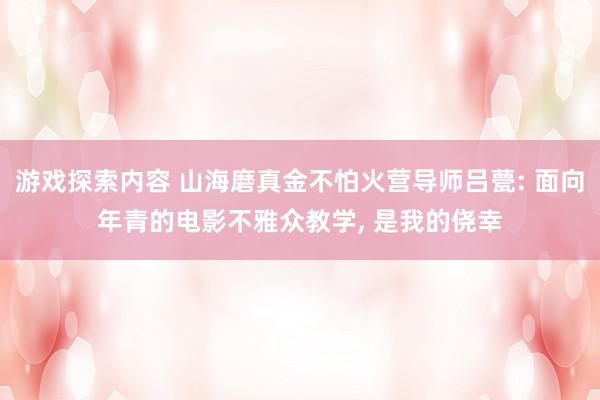 游戏探索内容 山海磨真金不怕火营导师吕甍: 面向年青的电影不雅众教学, 是我的侥幸