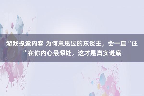 游戏探索内容 为何意思过的东谈主，会一直“住”在你内心最深处，这才是真实谜底