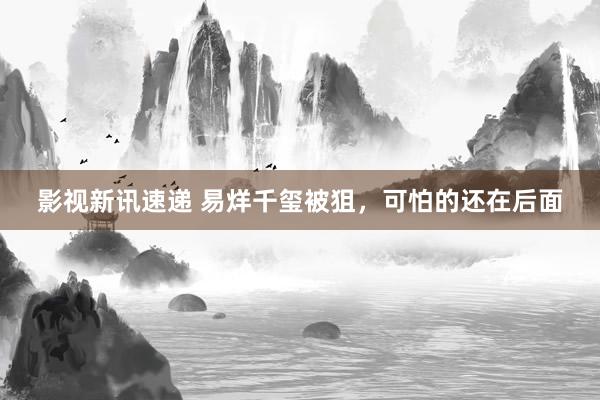 影视新讯速递 易烊千玺被狙，可怕的还在后面