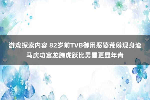 游戏探索内容 82岁前TVB御用恶婆荒僻现身渣马庆功宴龙腾虎跃比男星更显年青