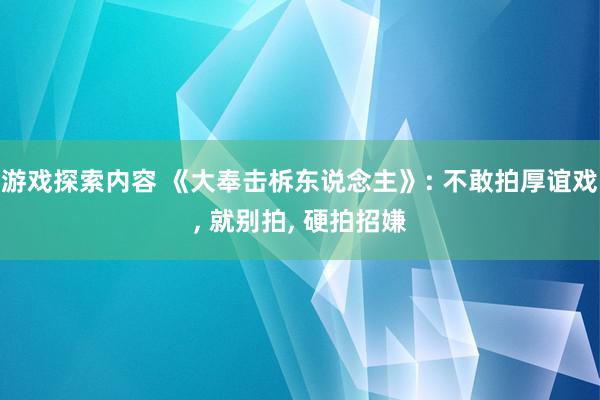 游戏探索内容 《大奉击柝东说念主》: 不敢拍厚谊戏, 就别拍, 硬拍招嫌