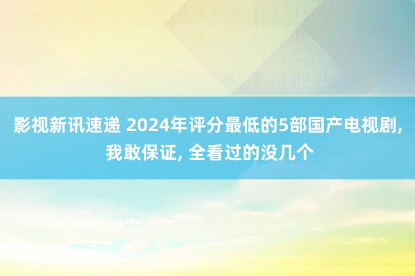 影视新讯速递 2024年评分最低的5部国产电视剧, 我敢保证, 全看过的没几个