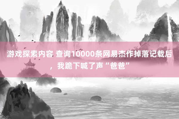 游戏探索内容 查询10000条网易杰作掉落记载后，我跪下喊了声“爸爸”