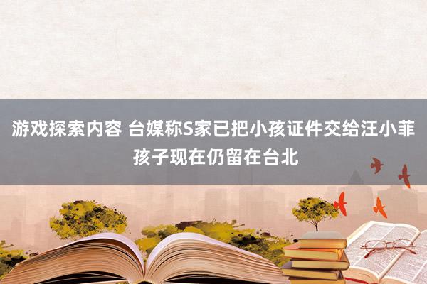 游戏探索内容 台媒称S家已把小孩证件交给汪小菲 孩子现在仍留在台北