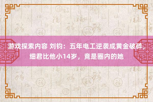 游戏探索内容 刘钧：五年电工逆袭成黄金破碎，细君比他小14岁，竟是圈内的她