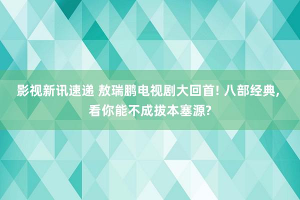 影视新讯速递 敖瑞鹏电视剧大回首! 八部经典, 看你能不成拔本塞源?