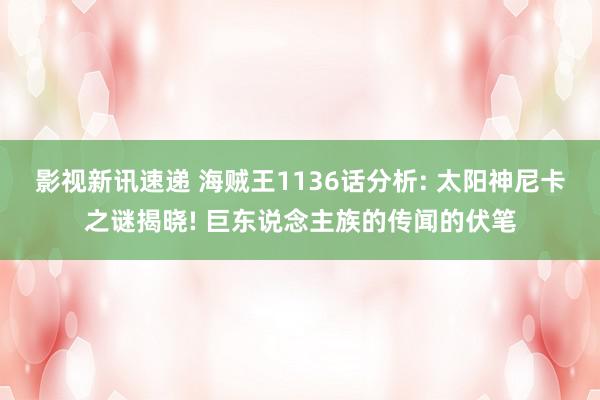 影视新讯速递 海贼王1136话分析: 太阳神尼卡之谜揭晓! 巨东说念主族的传闻的伏笔