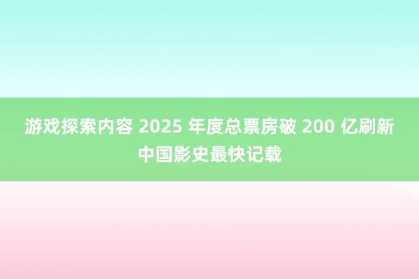 游戏探索内容 2025 年度总票房破 200 亿刷新中国影史最快记载